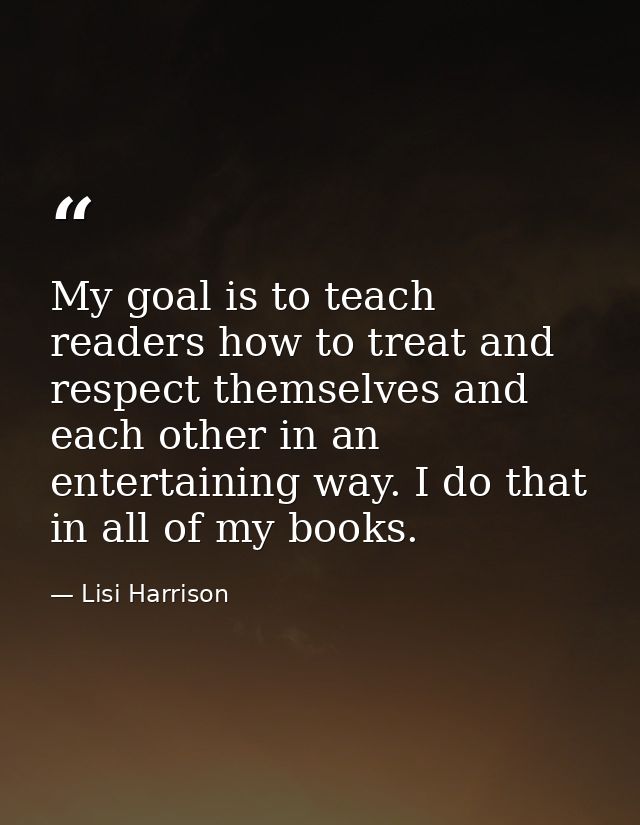 My goal is to teach readers how to treat and respect themselves and each other in an entertaining way. I do that in all  — Lisi Harrison