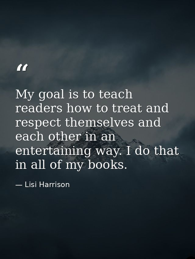 My goal is to teach readers how to treat and respect themselves and each other in an entertaining way. I do that in all  — Lisi Harrison