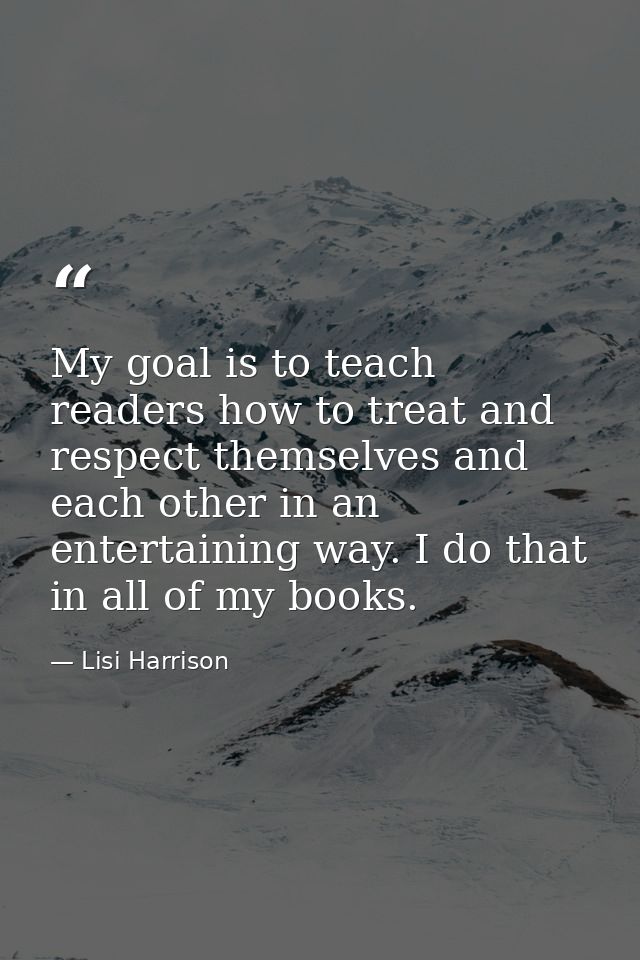 My goal is to teach readers how to treat and respect themselves and each other in an entertaining way. I do that in all  — Lisi Harrison