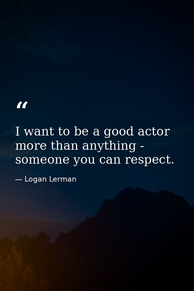 I want to be a good actor more than anything - someone you can respect. — Logan Lerman