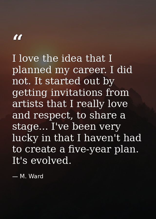 I love the idea that I planned my career. I did not. It started out by getting invitations from artists that I really lo — M. Ward