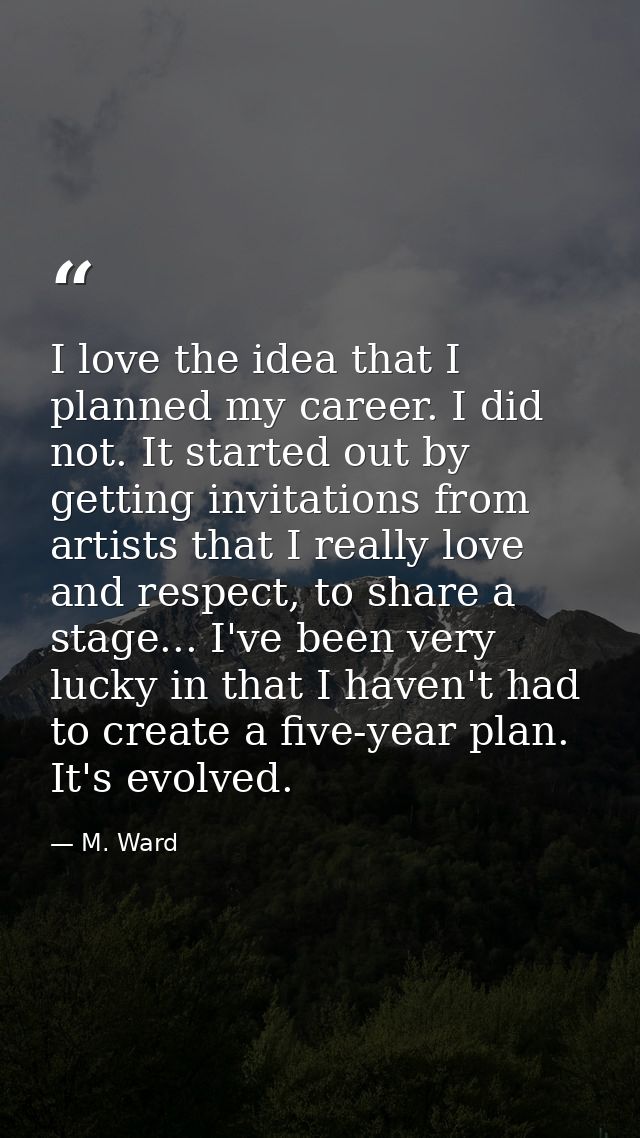 I love the idea that I planned my career. I did not. It started out by getting invitations from artists that I really lo — M. Ward