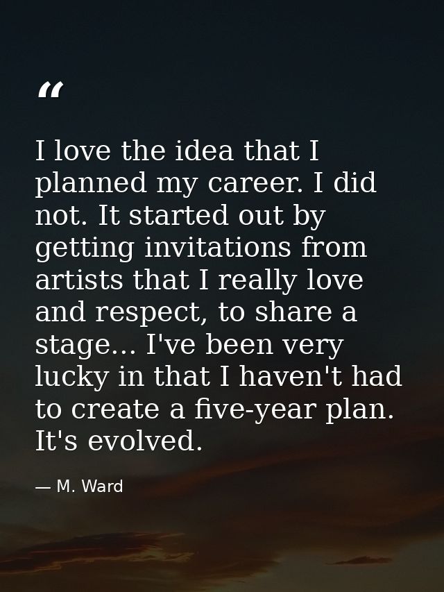 I love the idea that I planned my career. I did not. It started out by getting invitations from artists that I really lo — M. Ward