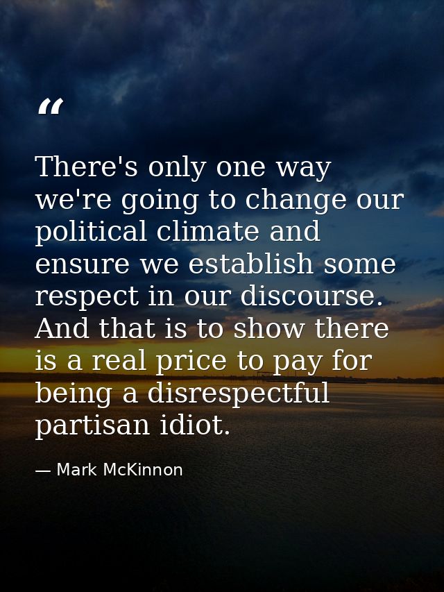 There's only one way we're going to change our political climate and ensure we establish some respect in our discourse.  — Mark McKinnon