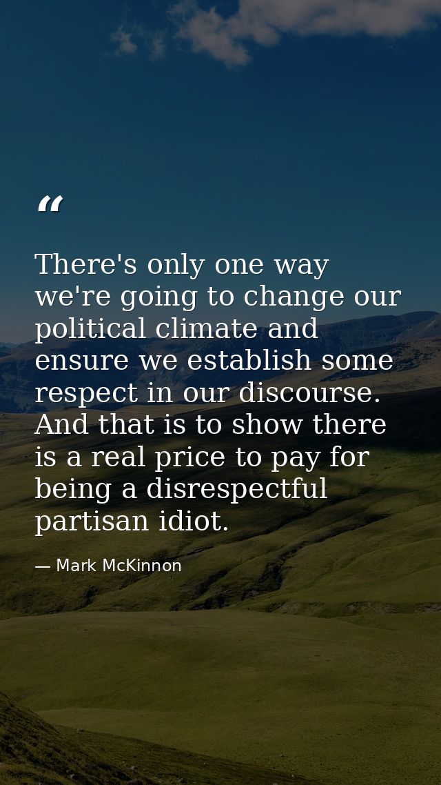 There's only one way we're going to change our political climate and ensure we establish some respect in our discourse.  — Mark McKinnon