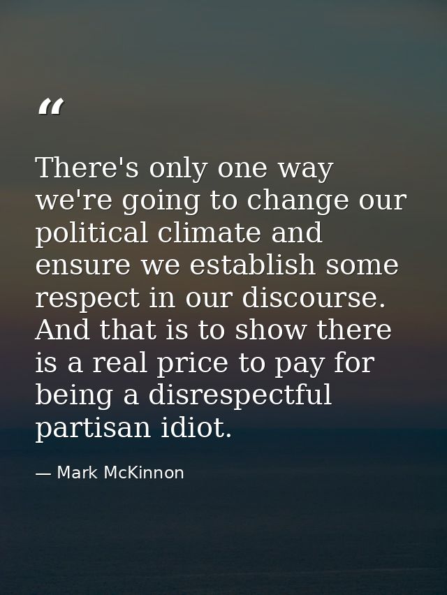 There's only one way we're going to change our political climate and ensure we establish some respect in our discourse.  — Mark McKinnon