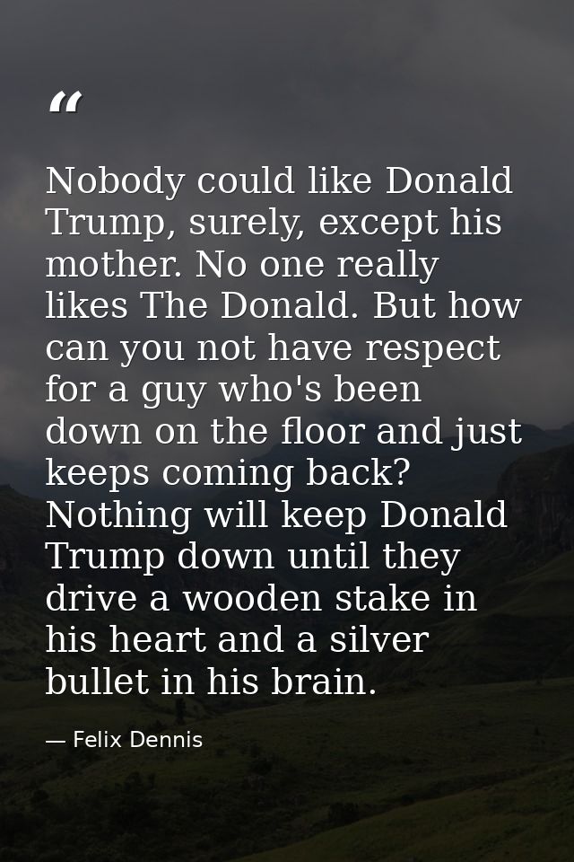 Nobody could like Donald Trump, surely, except his mother. No one really likes The Donald. But how can you not have resp — Felix Dennis
