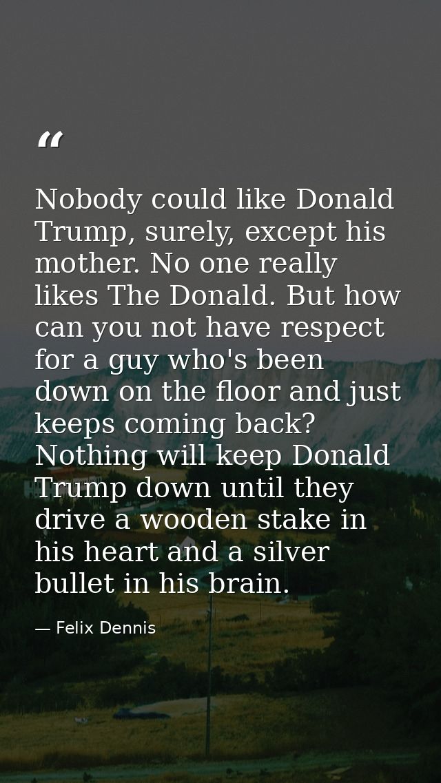 Nobody could like Donald Trump, surely, except his mother. No one really likes The Donald. But how can you not have resp — Felix Dennis
