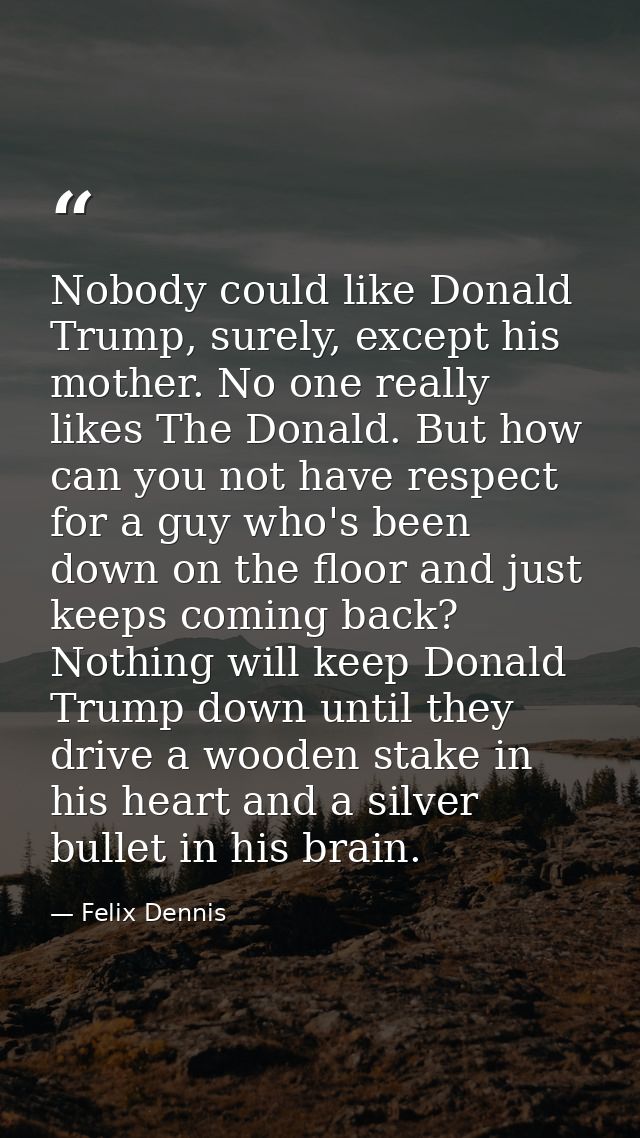 Nobody could like Donald Trump, surely, except his mother. No one really likes The Donald. But how can you not have resp — Felix Dennis