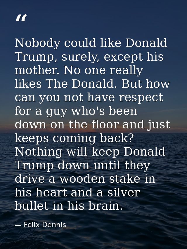 Nobody could like Donald Trump, surely, except his mother. No one really likes The Donald. But how can you not have resp — Felix Dennis