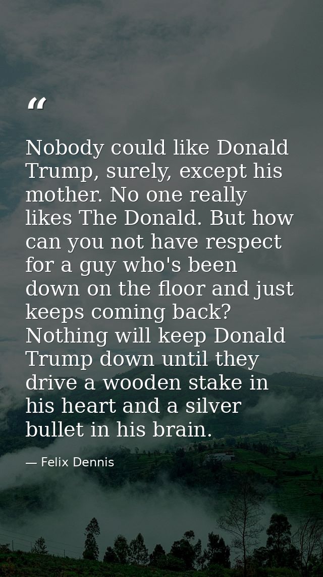Nobody could like Donald Trump, surely, except his mother. No one really likes The Donald. But how can you not have resp — Felix Dennis