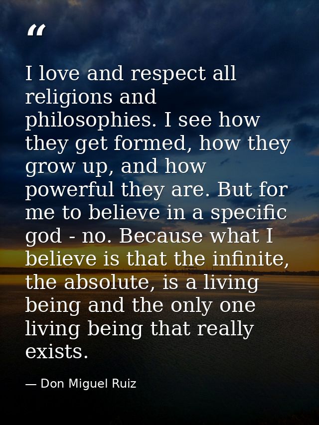 I love and respect all religions and philosophies. I see how they get formed, how they grow up, and how powerful they ar — Don Miguel Ruiz