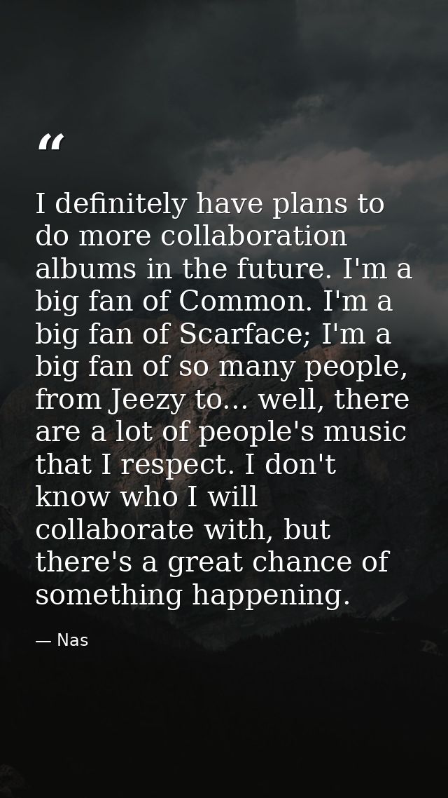 I definitely have plans to do more collaboration albums in the future. I'm a big fan of Common. I'm a big fan of Scarfac — Nas