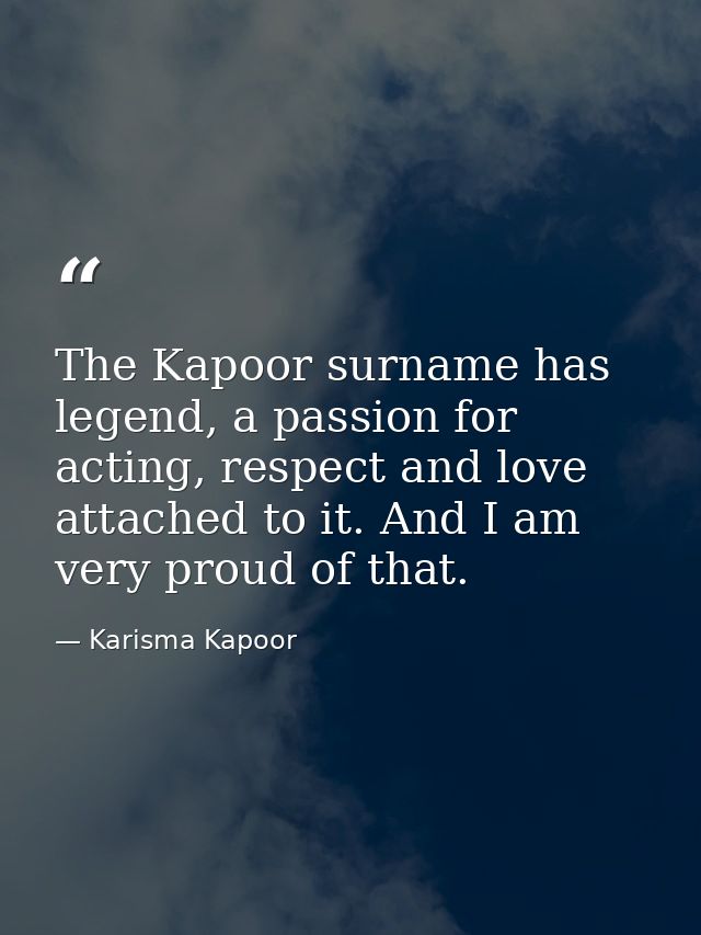 The Kapoor surname has legend, a passion for acting, respect and love attached to it. And I am very proud of that. — Karisma Kapoor