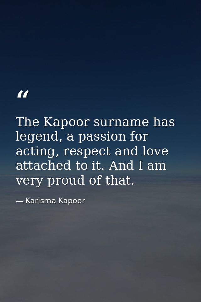 The Kapoor surname has legend, a passion for acting, respect and love attached to it. And I am very proud of that. — Karisma Kapoor