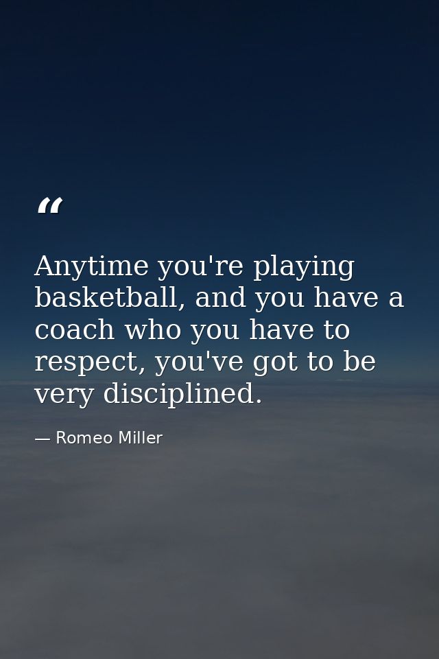 Anytime you're playing basketball, and you have a coach who you have to respect, you've got to be very disciplined. — Romeo Miller