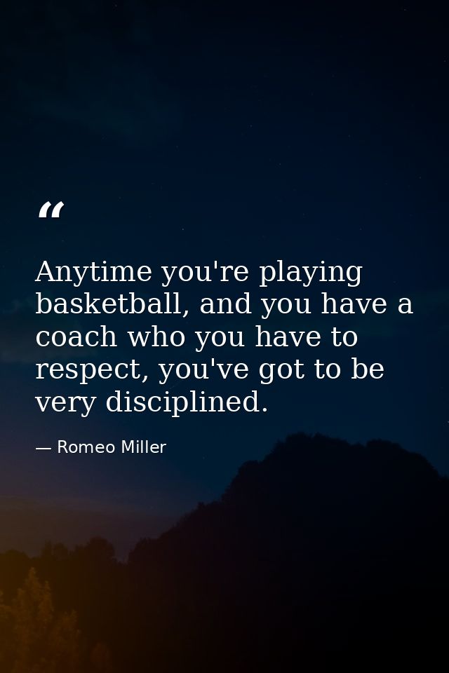 Anytime you're playing basketball, and you have a coach who you have to respect, you've got to be very disciplined. — Romeo Miller