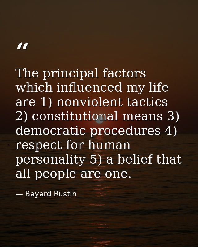 The principal factors which influenced my life are 1) nonviolent tactics 2) constitutional means 3) democratic procedure — Bayard Rustin