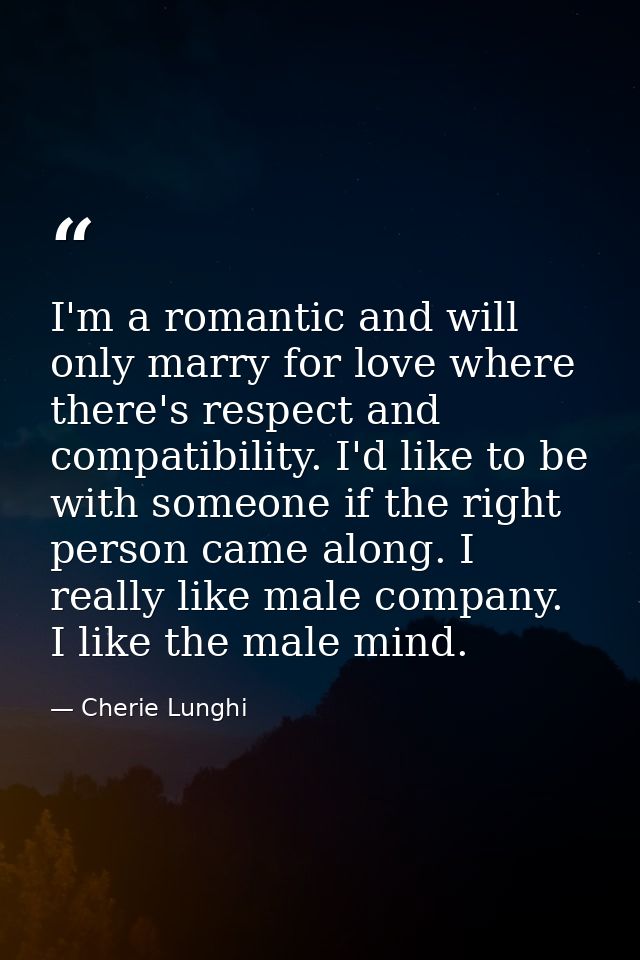 I'm a romantic and will only marry for love where there's respect and compatibility. I'd like to be with someone if the  — Cherie Lunghi