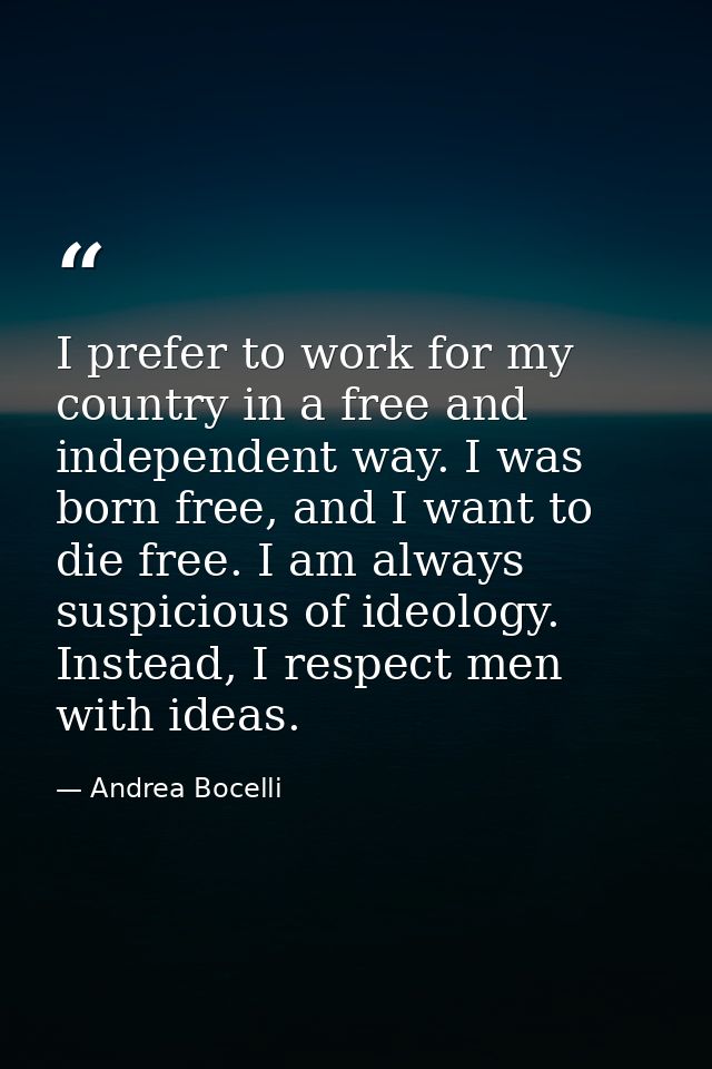 I prefer to work for my country in a free and independent way. I was born free, and I want to die free. I am always susp — Andrea Bocelli