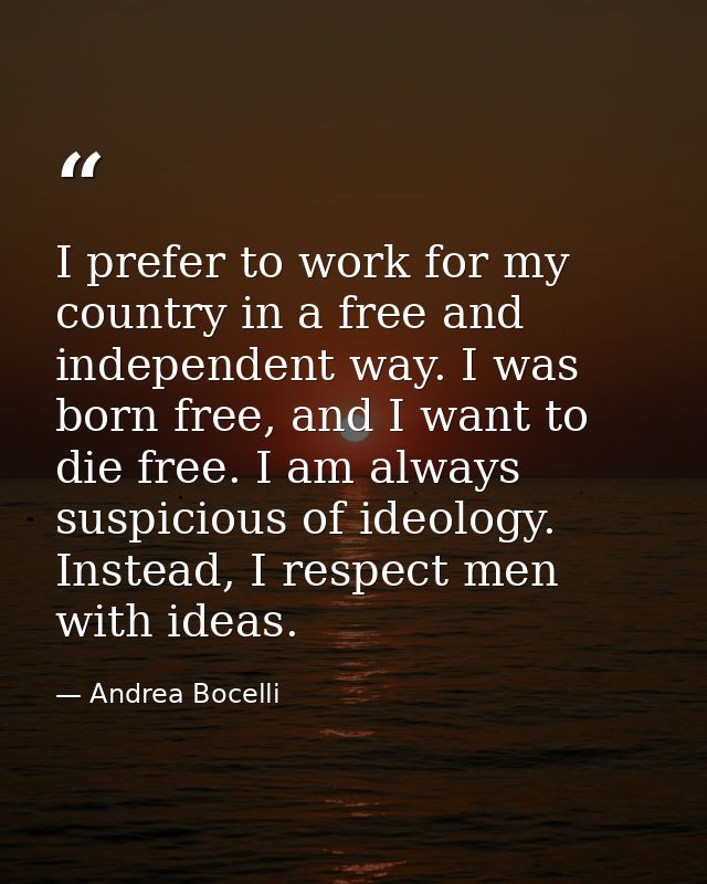 I prefer to work for my country in a free and independent way. I was born free, and I want to die free. I am always susp — Andrea Bocelli