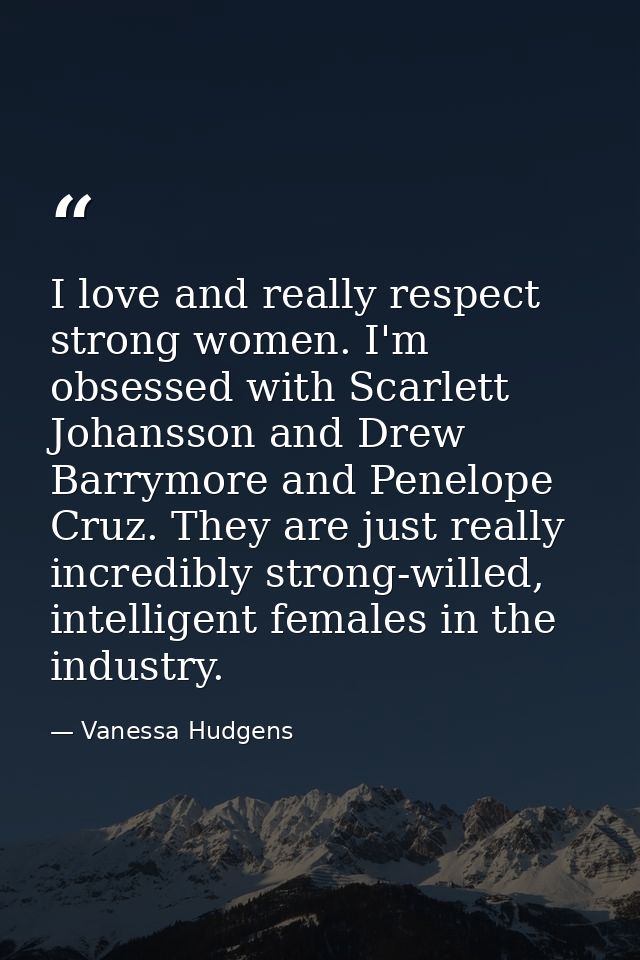 I love and really respect strong women. I'm obsessed with Scarlett Johansson and Drew Barrymore and Penelope Cruz. They  — Vanessa Hudgens
