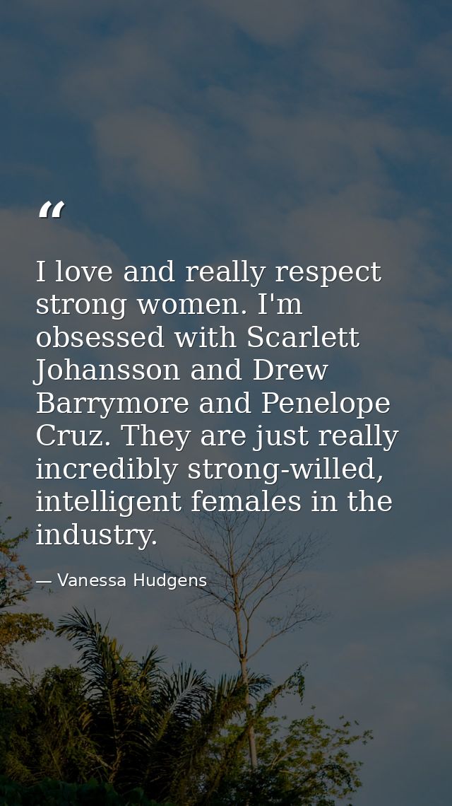 I love and really respect strong women. I'm obsessed with Scarlett Johansson and Drew Barrymore and Penelope Cruz. They  — Vanessa Hudgens
