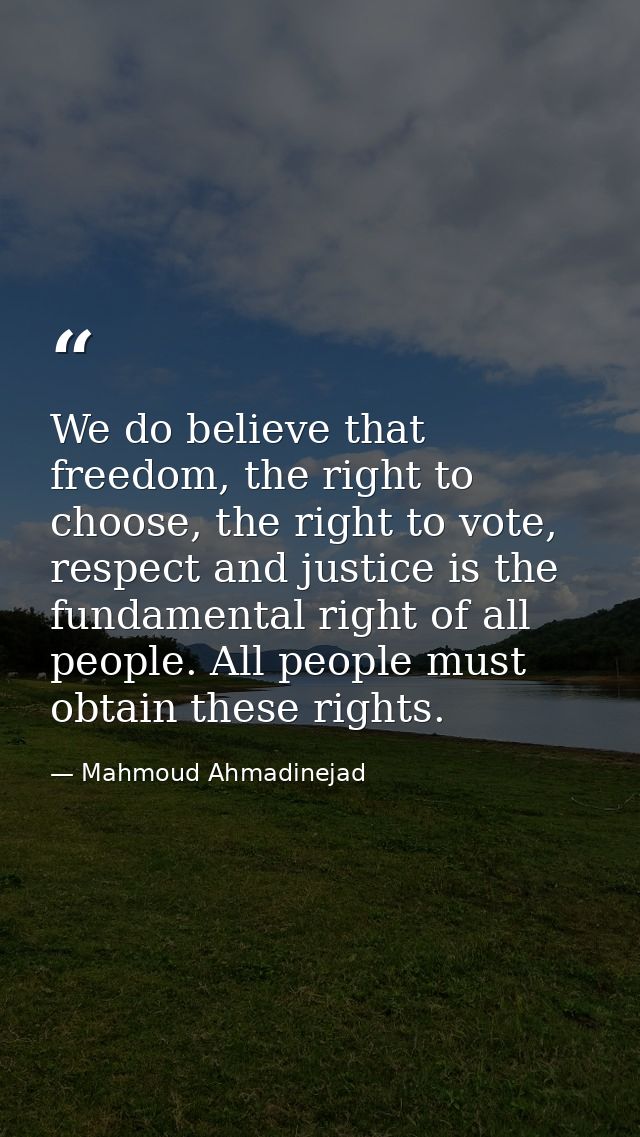 We do believe that freedom, the right to choose, the right to vote, respect and justice is the fundamental right of all  — Mahmoud Ahmadinejad