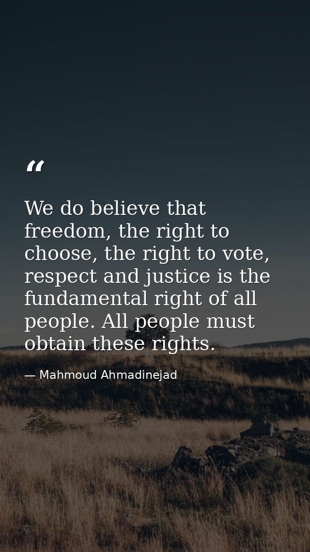 We do believe that freedom, the right to choose, the right to vote, respect and justice is the fundamental right of all  — Mahmoud Ahmadinejad