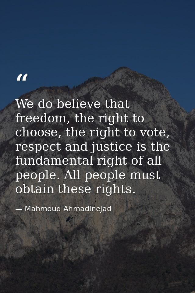 We do believe that freedom, the right to choose, the right to vote, respect and justice is the fundamental right of all  — Mahmoud Ahmadinejad