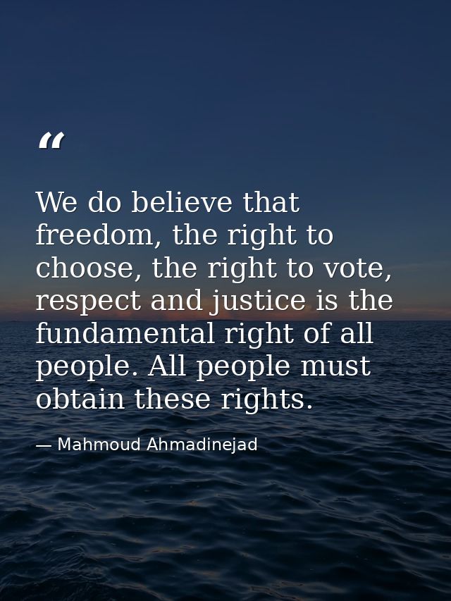 We do believe that freedom, the right to choose, the right to vote, respect and justice is the fundamental right of all  — Mahmoud Ahmadinejad
