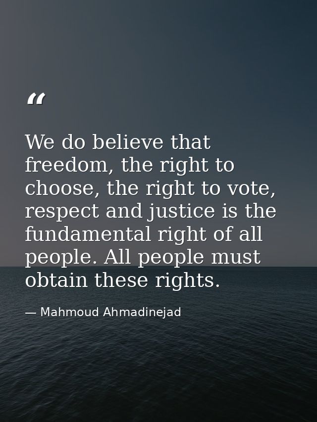 We do believe that freedom, the right to choose, the right to vote, respect and justice is the fundamental right of all  — Mahmoud Ahmadinejad