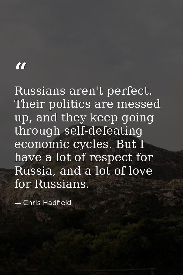 Russians aren't perfect. Their politics are messed up, and they keep going through self-defeating economic cycles. But I — Chris Hadfield
