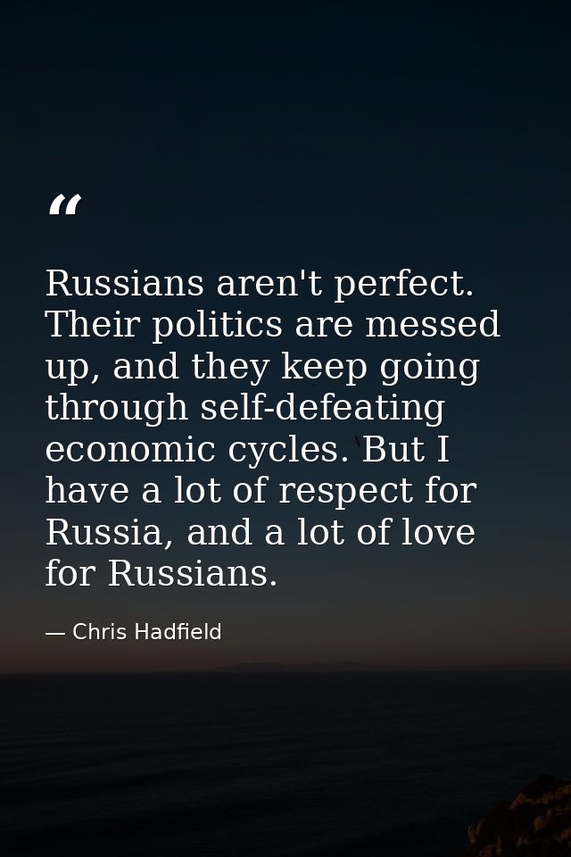 Russians aren't perfect. Their politics are messed up, and they keep going through self-defeating economic cycles. But I — Chris Hadfield