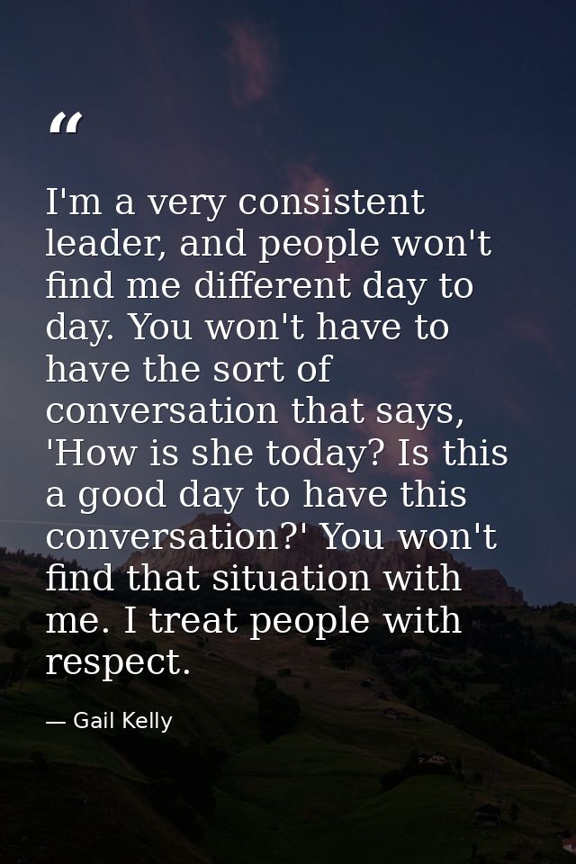 I'm a very consistent leader, and people won't find me different day to day. You won't have to have the sort of conversa — Gail Kelly