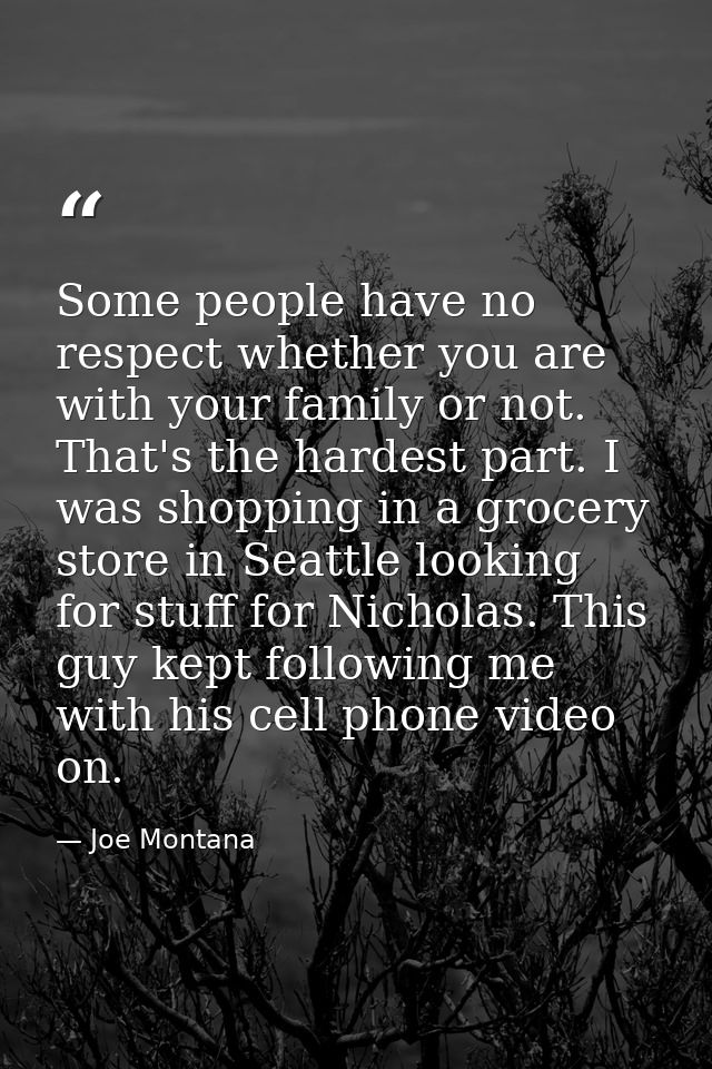 Some people have no respect whether you are with your family or not. That's the hardest part. I was shopping in a grocer — Joe Montana