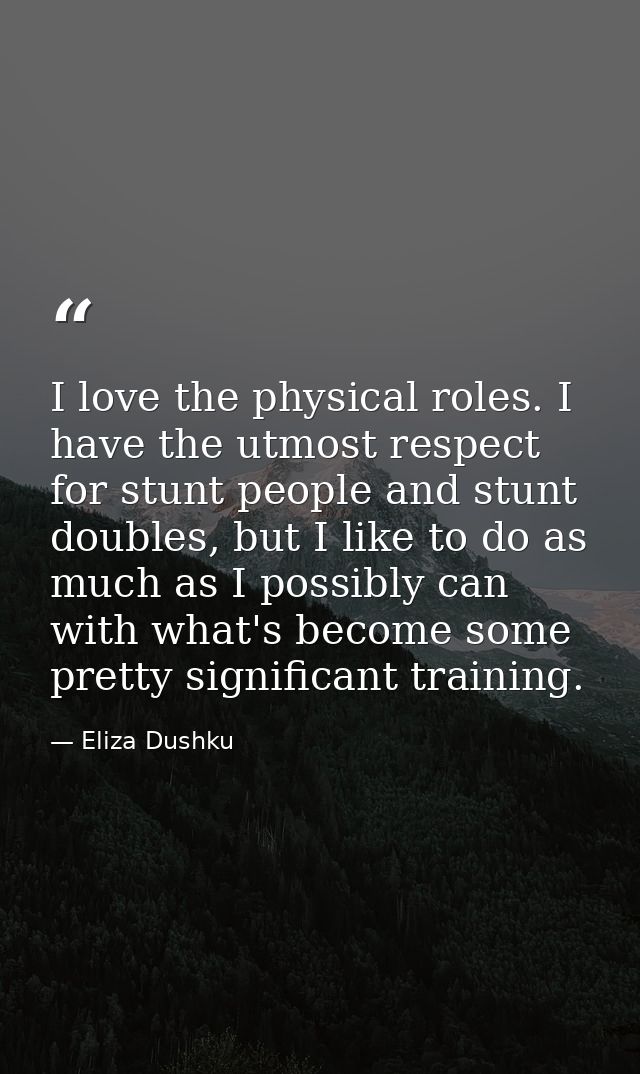 I love the physical roles. I have the utmost respect for stunt people and stunt doubles, but I like to do as much as I p — Eliza Dushku
