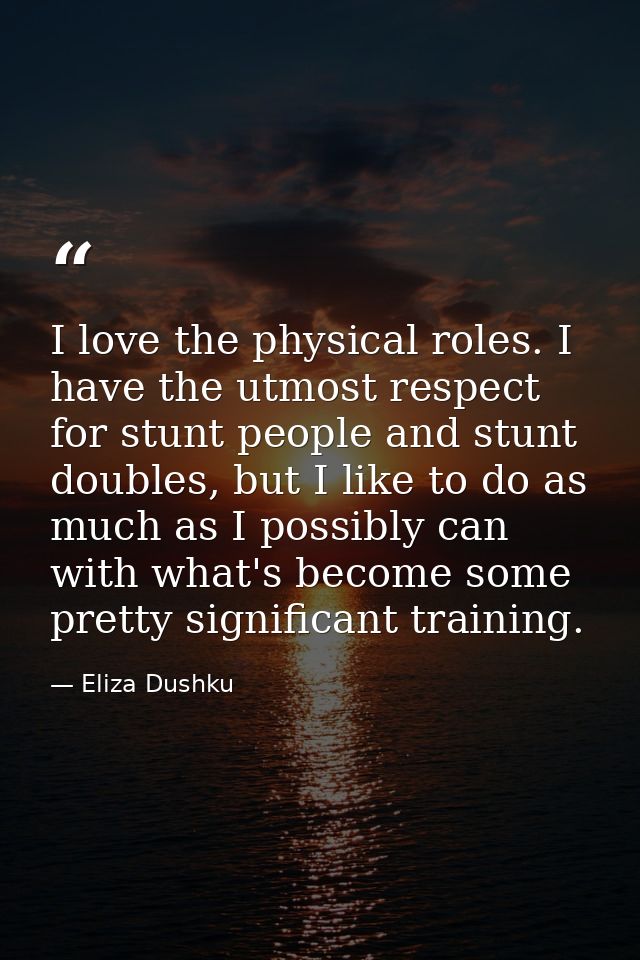 I love the physical roles. I have the utmost respect for stunt people and stunt doubles, but I like to do as much as I p — Eliza Dushku