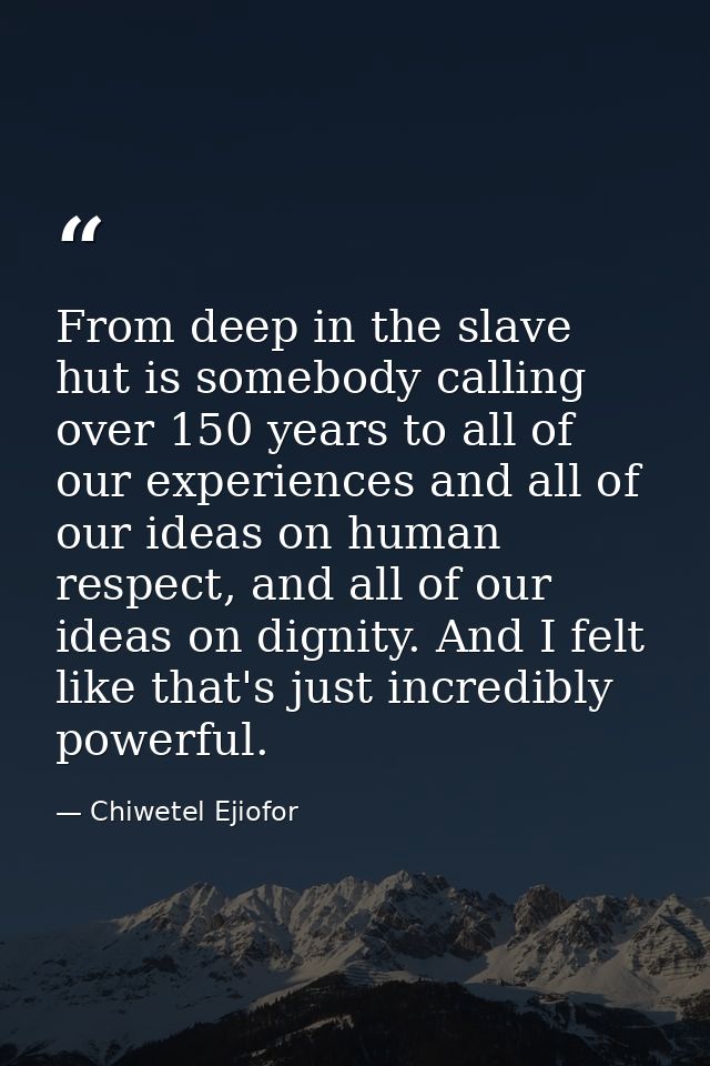 From deep in the slave hut is somebody calling over 150 years to all of our experiences and all of our ideas on human re — Chiwetel Ejiofor
