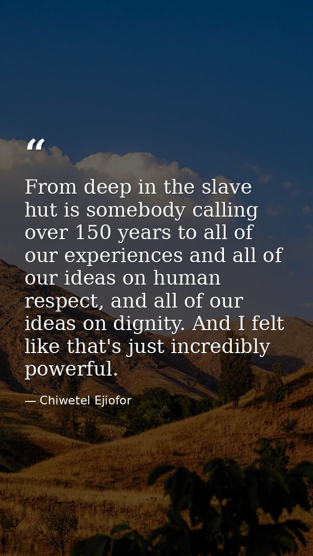From deep in the slave hut is somebody calling over 150 years to all of our experiences and all of our ideas on human re — Chiwetel Ejiofor