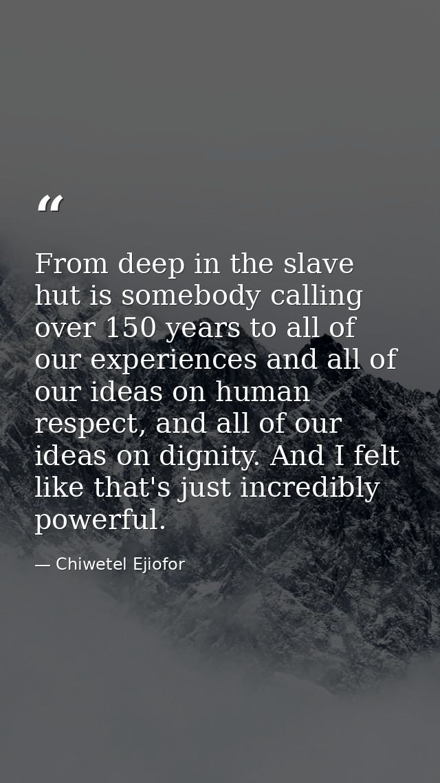 From deep in the slave hut is somebody calling over 150 years to all of our experiences and all of our ideas on human re — Chiwetel Ejiofor