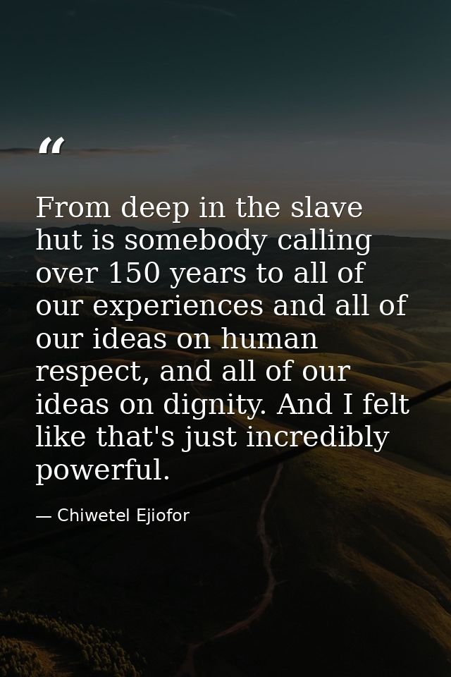 From deep in the slave hut is somebody calling over 150 years to all of our experiences and all of our ideas on human re — Chiwetel Ejiofor
