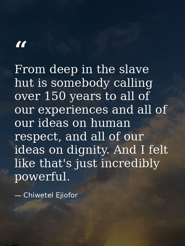 From deep in the slave hut is somebody calling over 150 years to all of our experiences and all of our ideas on human re — Chiwetel Ejiofor