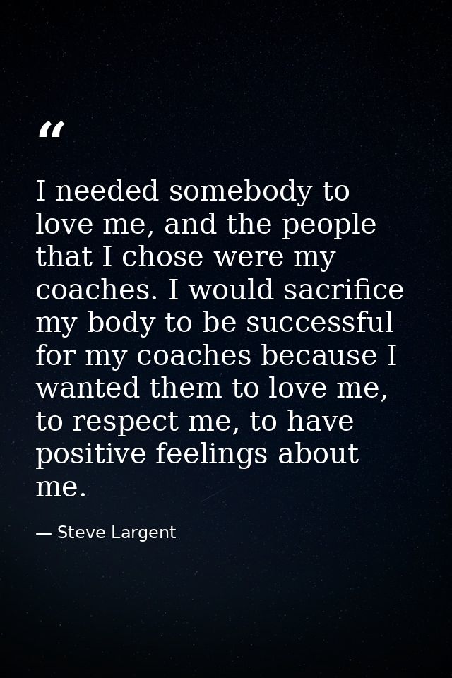 I needed somebody to love me, and the people that I chose were my coaches. I would sacrifice my body to be successful fo — Steve Largent