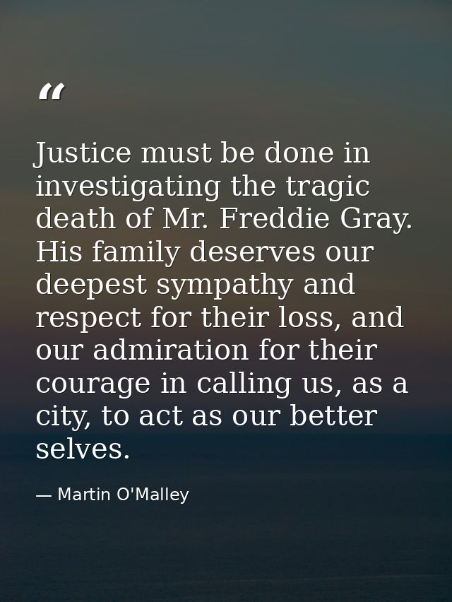 Justice must be done in investigating the tragic death of Mr. Freddie Gray. His family deserves our deepest sympathy and — Martin O'Malley