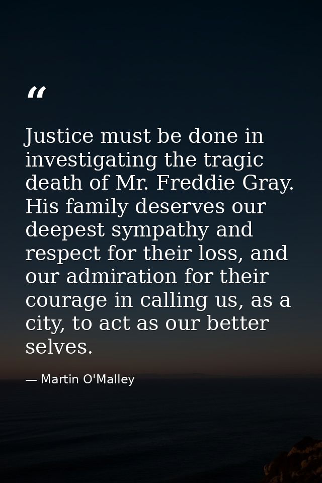 Justice must be done in investigating the tragic death of Mr. Freddie Gray. His family deserves our deepest sympathy and — Martin O'Malley