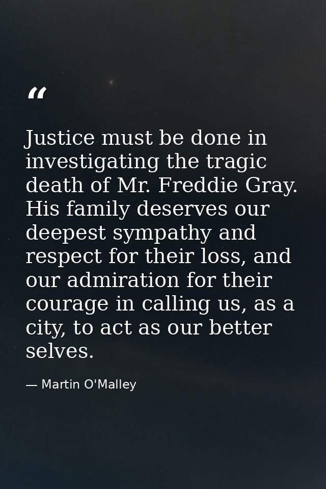 Justice must be done in investigating the tragic death of Mr. Freddie Gray. His family deserves our deepest sympathy and — Martin O'Malley