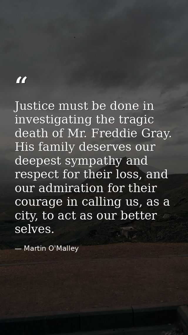 Justice must be done in investigating the tragic death of Mr. Freddie Gray. His family deserves our deepest sympathy and — Martin O'Malley