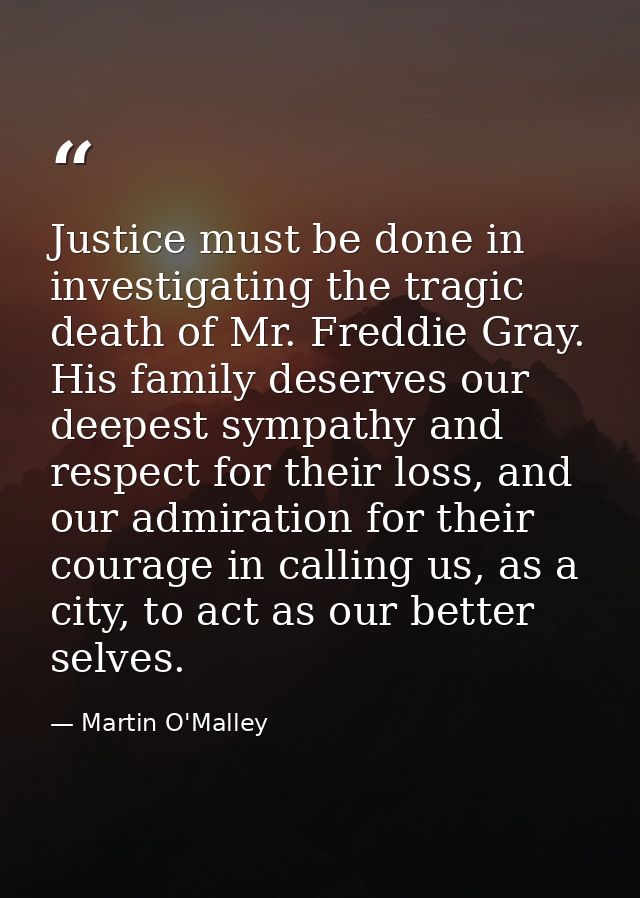 Justice must be done in investigating the tragic death of Mr. Freddie Gray. His family deserves our deepest sympathy and — Martin O'Malley