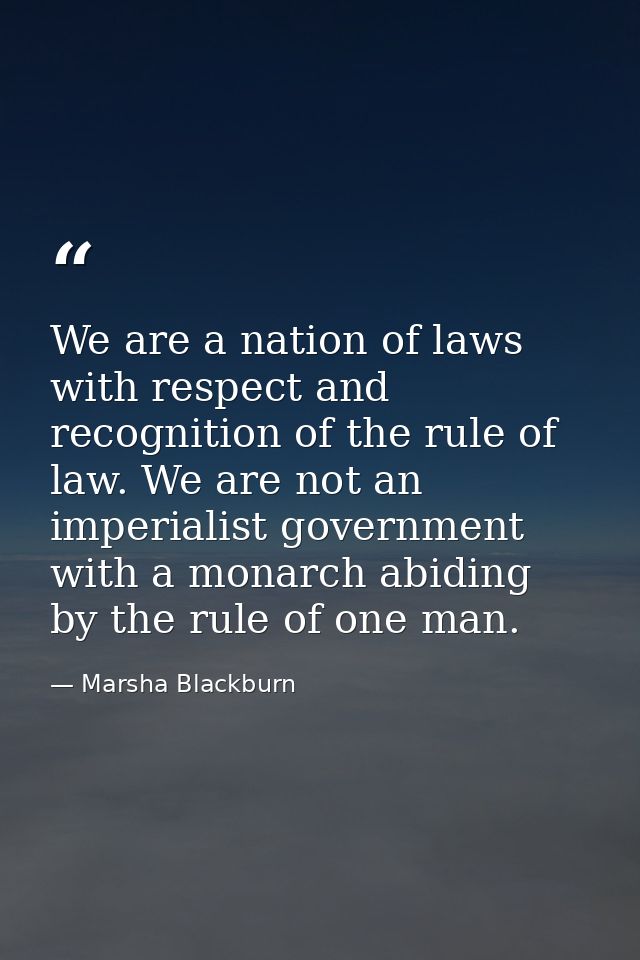 We are a nation of laws with respect and recognition of the rule of law. We are not an imperialist government with a mon — Marsha Blackburn